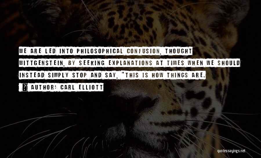 Carl Elliott Quotes: We Are Led Into Philosophical Confusion, Thought Wittgenstein, By Seeking Explanations At Times When We Should Instead Simply Stop And