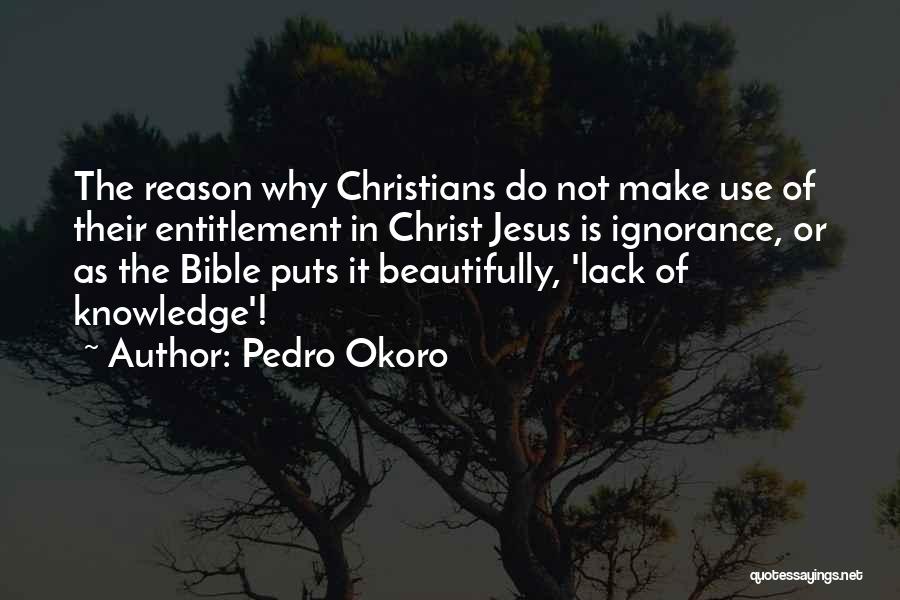 Pedro Okoro Quotes: The Reason Why Christians Do Not Make Use Of Their Entitlement In Christ Jesus Is Ignorance, Or As The Bible