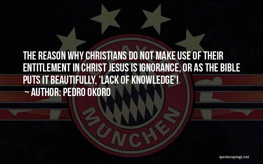 Pedro Okoro Quotes: The Reason Why Christians Do Not Make Use Of Their Entitlement In Christ Jesus Is Ignorance, Or As The Bible