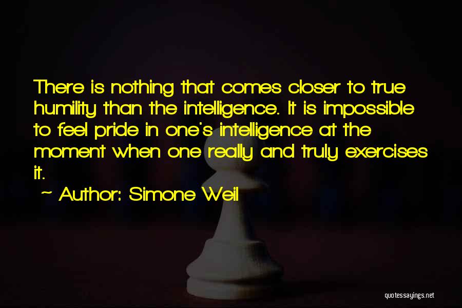 Simone Weil Quotes: There Is Nothing That Comes Closer To True Humility Than The Intelligence. It Is Impossible To Feel Pride In One's