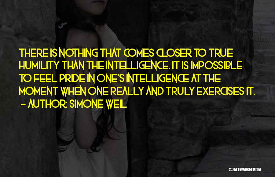 Simone Weil Quotes: There Is Nothing That Comes Closer To True Humility Than The Intelligence. It Is Impossible To Feel Pride In One's