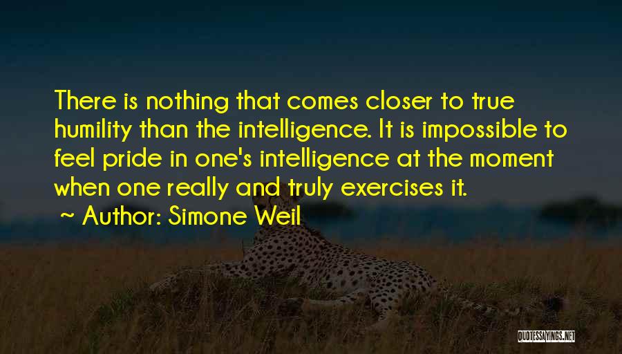 Simone Weil Quotes: There Is Nothing That Comes Closer To True Humility Than The Intelligence. It Is Impossible To Feel Pride In One's