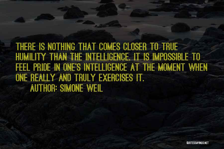 Simone Weil Quotes: There Is Nothing That Comes Closer To True Humility Than The Intelligence. It Is Impossible To Feel Pride In One's