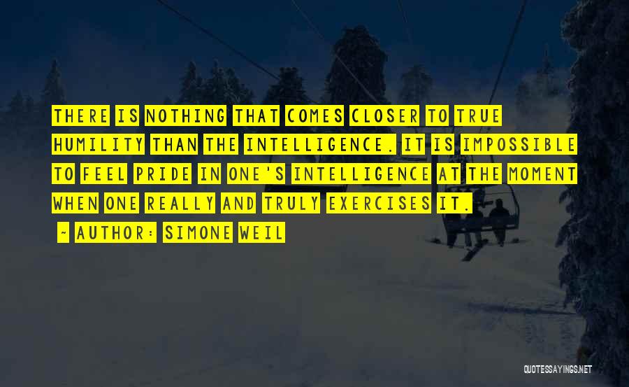 Simone Weil Quotes: There Is Nothing That Comes Closer To True Humility Than The Intelligence. It Is Impossible To Feel Pride In One's