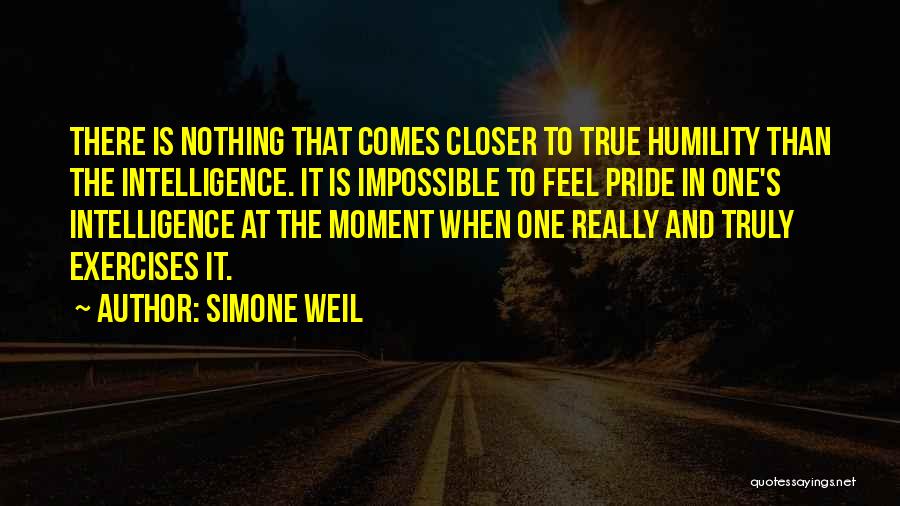 Simone Weil Quotes: There Is Nothing That Comes Closer To True Humility Than The Intelligence. It Is Impossible To Feel Pride In One's