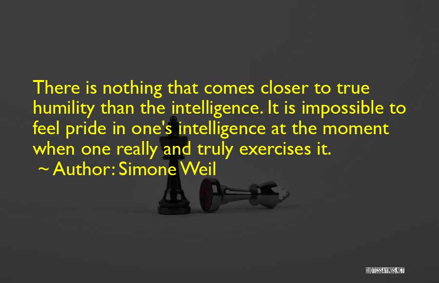 Simone Weil Quotes: There Is Nothing That Comes Closer To True Humility Than The Intelligence. It Is Impossible To Feel Pride In One's