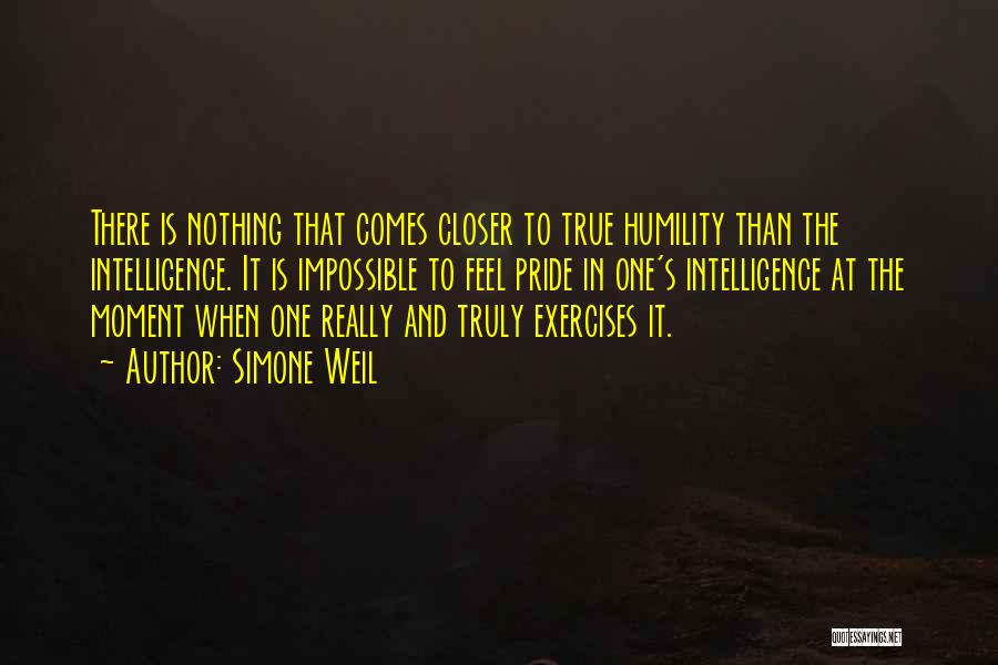 Simone Weil Quotes: There Is Nothing That Comes Closer To True Humility Than The Intelligence. It Is Impossible To Feel Pride In One's