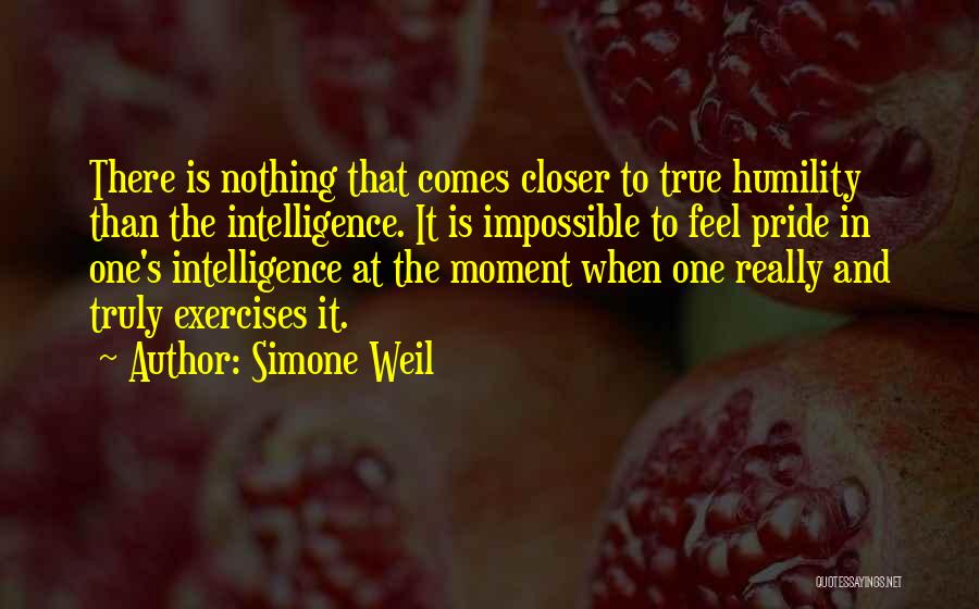 Simone Weil Quotes: There Is Nothing That Comes Closer To True Humility Than The Intelligence. It Is Impossible To Feel Pride In One's