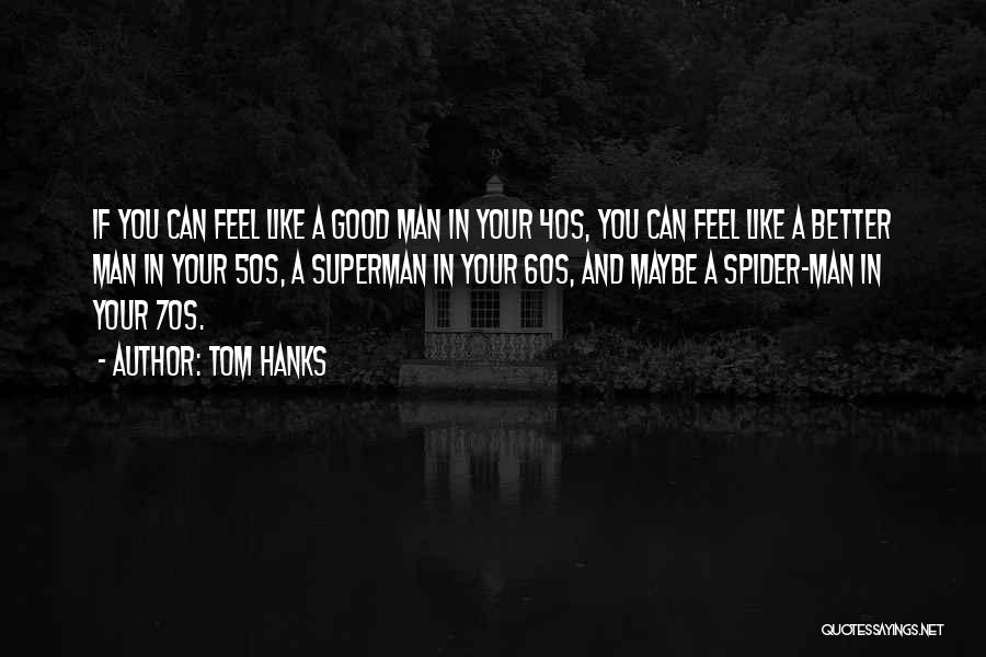 Tom Hanks Quotes: If You Can Feel Like A Good Man In Your 40s, You Can Feel Like A Better Man In Your