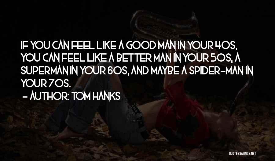 Tom Hanks Quotes: If You Can Feel Like A Good Man In Your 40s, You Can Feel Like A Better Man In Your