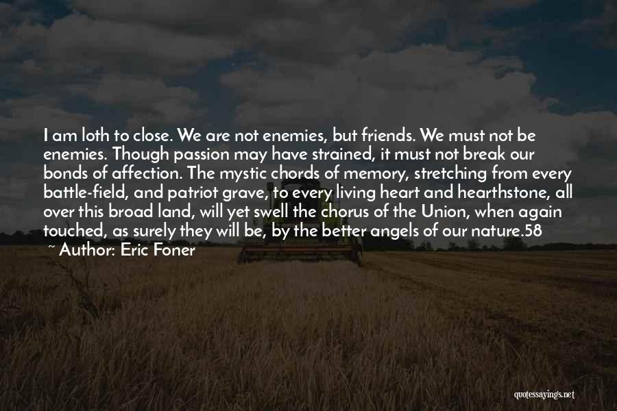 Eric Foner Quotes: I Am Loth To Close. We Are Not Enemies, But Friends. We Must Not Be Enemies. Though Passion May Have