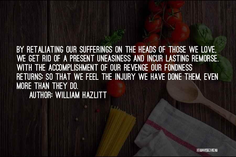 William Hazlitt Quotes: By Retaliating Our Sufferings On The Heads Of Those We Love, We Get Rid Of A Present Uneasiness And Incur