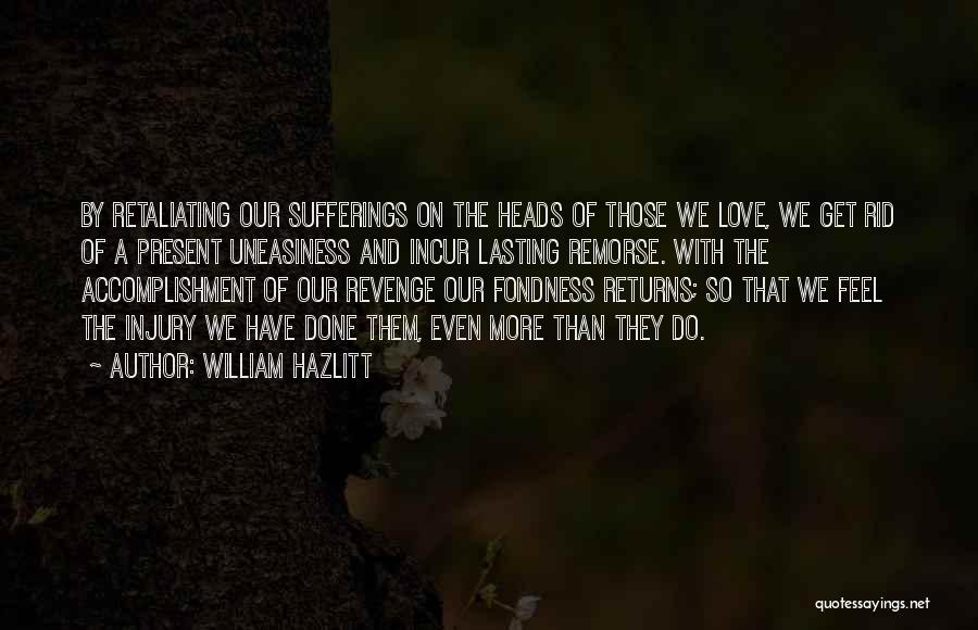 William Hazlitt Quotes: By Retaliating Our Sufferings On The Heads Of Those We Love, We Get Rid Of A Present Uneasiness And Incur