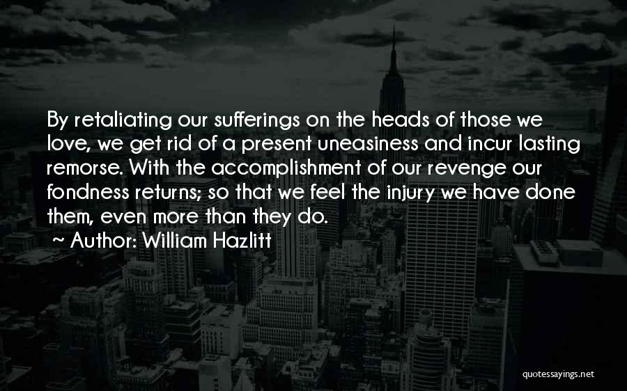 William Hazlitt Quotes: By Retaliating Our Sufferings On The Heads Of Those We Love, We Get Rid Of A Present Uneasiness And Incur