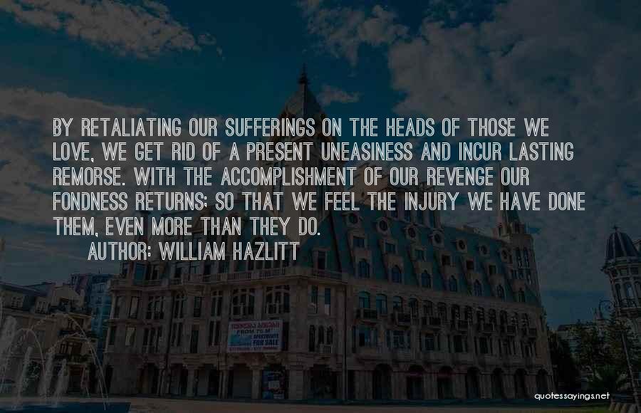 William Hazlitt Quotes: By Retaliating Our Sufferings On The Heads Of Those We Love, We Get Rid Of A Present Uneasiness And Incur