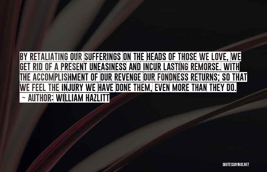 William Hazlitt Quotes: By Retaliating Our Sufferings On The Heads Of Those We Love, We Get Rid Of A Present Uneasiness And Incur