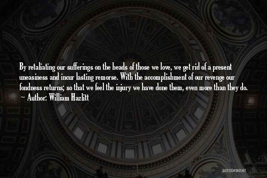 William Hazlitt Quotes: By Retaliating Our Sufferings On The Heads Of Those We Love, We Get Rid Of A Present Uneasiness And Incur