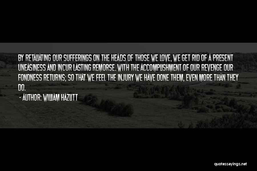 William Hazlitt Quotes: By Retaliating Our Sufferings On The Heads Of Those We Love, We Get Rid Of A Present Uneasiness And Incur