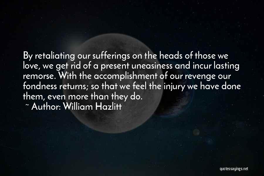William Hazlitt Quotes: By Retaliating Our Sufferings On The Heads Of Those We Love, We Get Rid Of A Present Uneasiness And Incur