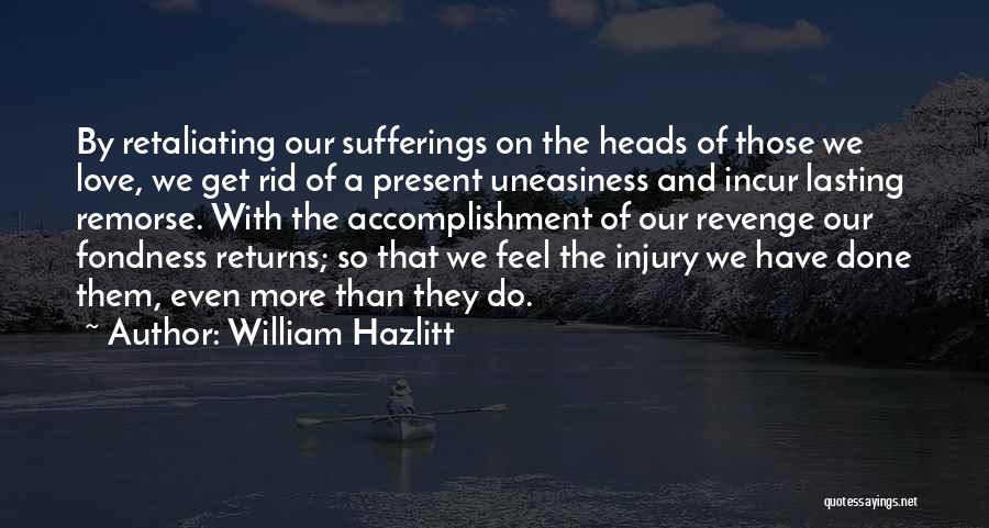 William Hazlitt Quotes: By Retaliating Our Sufferings On The Heads Of Those We Love, We Get Rid Of A Present Uneasiness And Incur