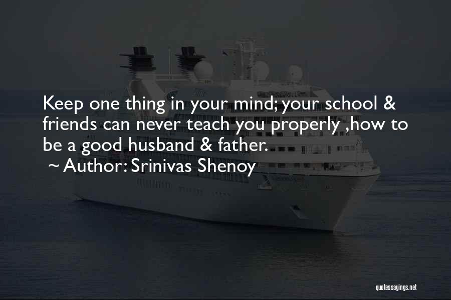 Srinivas Shenoy Quotes: Keep One Thing In Your Mind; Your School & Friends Can Never Teach You Properly ,how To Be A Good