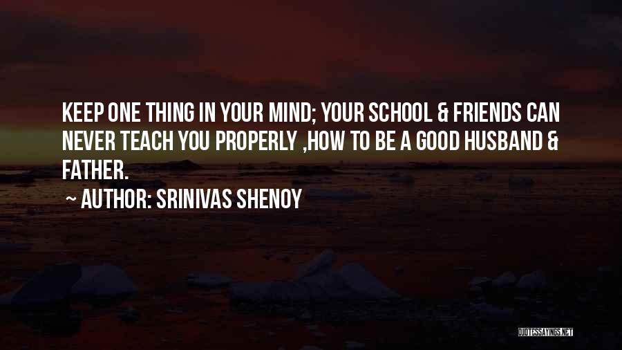 Srinivas Shenoy Quotes: Keep One Thing In Your Mind; Your School & Friends Can Never Teach You Properly ,how To Be A Good
