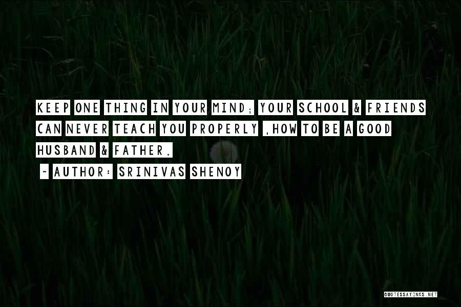 Srinivas Shenoy Quotes: Keep One Thing In Your Mind; Your School & Friends Can Never Teach You Properly ,how To Be A Good