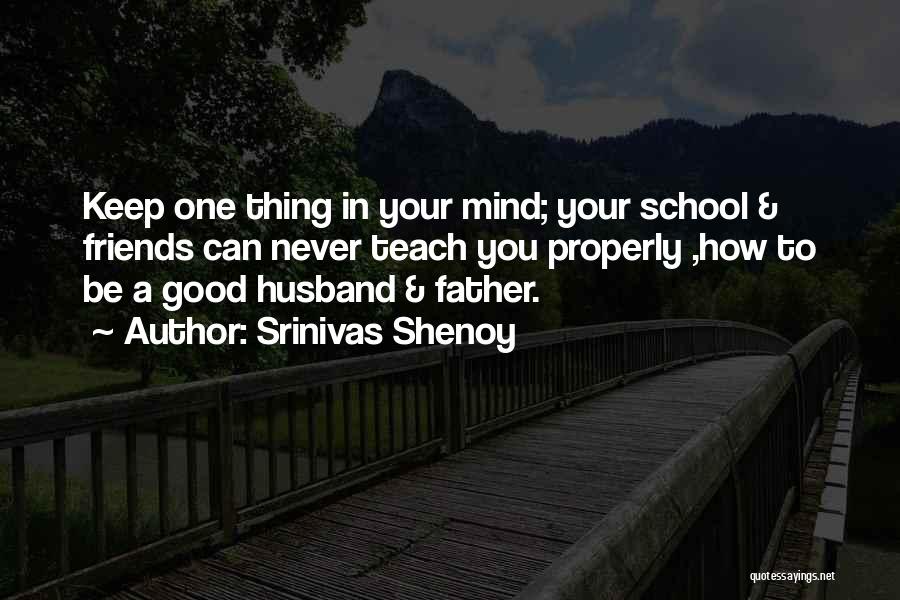 Srinivas Shenoy Quotes: Keep One Thing In Your Mind; Your School & Friends Can Never Teach You Properly ,how To Be A Good