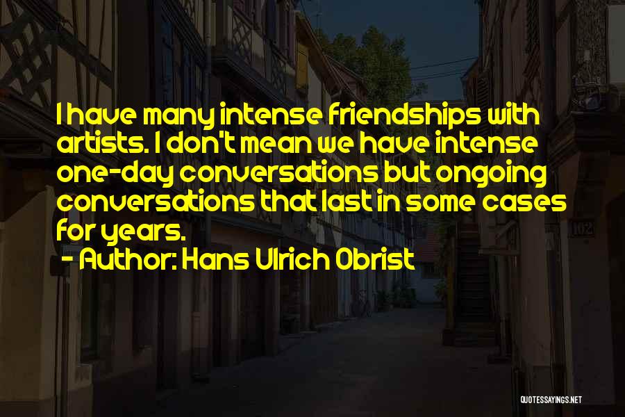 Hans Ulrich Obrist Quotes: I Have Many Intense Friendships With Artists. I Don't Mean We Have Intense One-day Conversations But Ongoing Conversations That Last