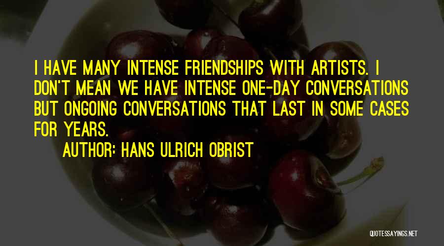 Hans Ulrich Obrist Quotes: I Have Many Intense Friendships With Artists. I Don't Mean We Have Intense One-day Conversations But Ongoing Conversations That Last