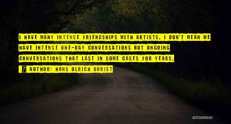 Hans Ulrich Obrist Quotes: I Have Many Intense Friendships With Artists. I Don't Mean We Have Intense One-day Conversations But Ongoing Conversations That Last