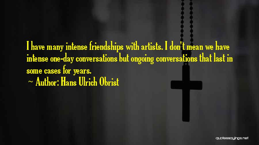 Hans Ulrich Obrist Quotes: I Have Many Intense Friendships With Artists. I Don't Mean We Have Intense One-day Conversations But Ongoing Conversations That Last