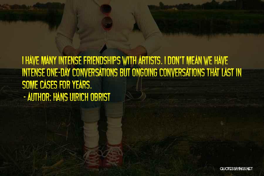 Hans Ulrich Obrist Quotes: I Have Many Intense Friendships With Artists. I Don't Mean We Have Intense One-day Conversations But Ongoing Conversations That Last