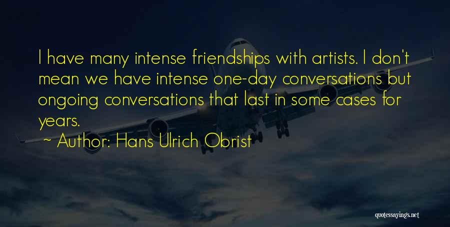 Hans Ulrich Obrist Quotes: I Have Many Intense Friendships With Artists. I Don't Mean We Have Intense One-day Conversations But Ongoing Conversations That Last