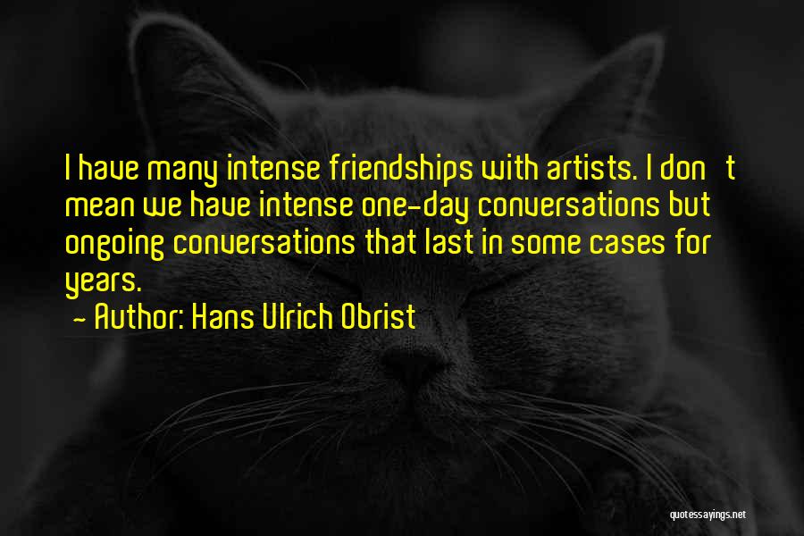 Hans Ulrich Obrist Quotes: I Have Many Intense Friendships With Artists. I Don't Mean We Have Intense One-day Conversations But Ongoing Conversations That Last