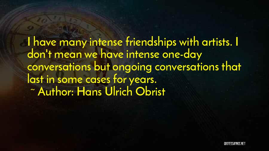 Hans Ulrich Obrist Quotes: I Have Many Intense Friendships With Artists. I Don't Mean We Have Intense One-day Conversations But Ongoing Conversations That Last