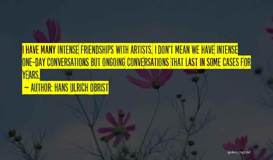 Hans Ulrich Obrist Quotes: I Have Many Intense Friendships With Artists. I Don't Mean We Have Intense One-day Conversations But Ongoing Conversations That Last