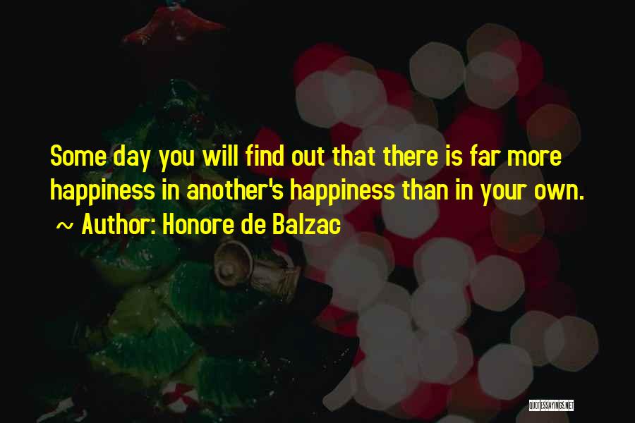 Honore De Balzac Quotes: Some Day You Will Find Out That There Is Far More Happiness In Another's Happiness Than In Your Own.