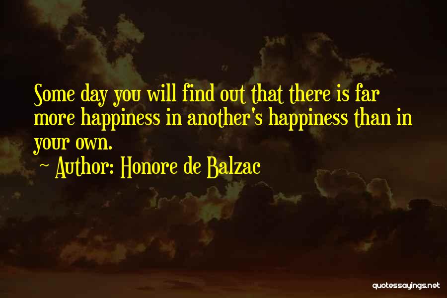 Honore De Balzac Quotes: Some Day You Will Find Out That There Is Far More Happiness In Another's Happiness Than In Your Own.