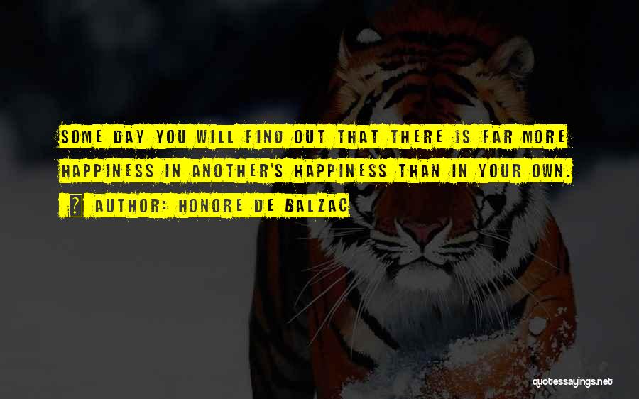 Honore De Balzac Quotes: Some Day You Will Find Out That There Is Far More Happiness In Another's Happiness Than In Your Own.