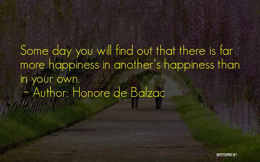 Honore De Balzac Quotes: Some Day You Will Find Out That There Is Far More Happiness In Another's Happiness Than In Your Own.