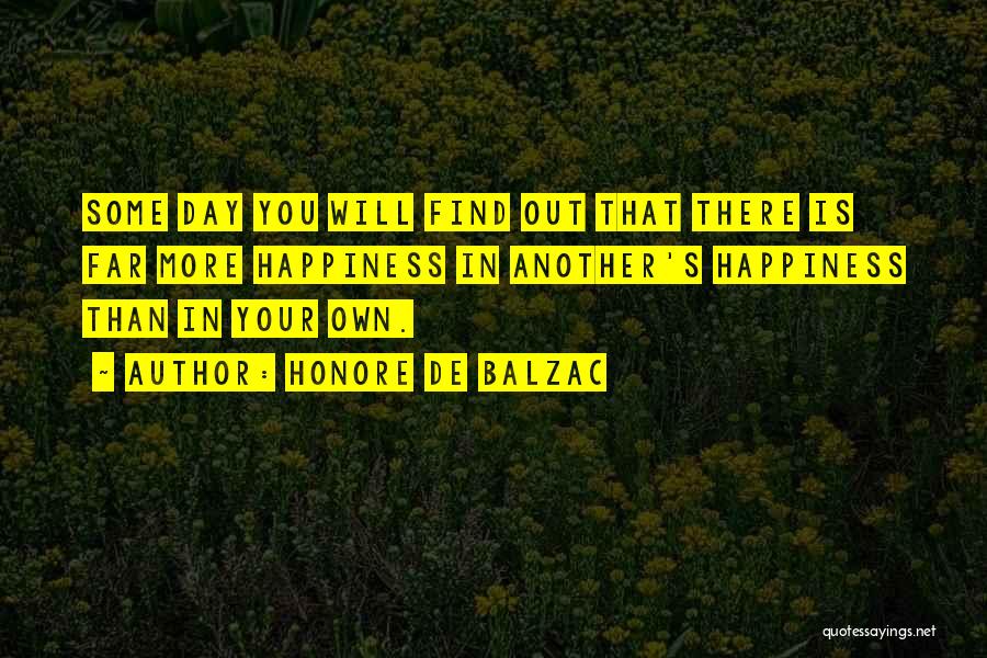Honore De Balzac Quotes: Some Day You Will Find Out That There Is Far More Happiness In Another's Happiness Than In Your Own.