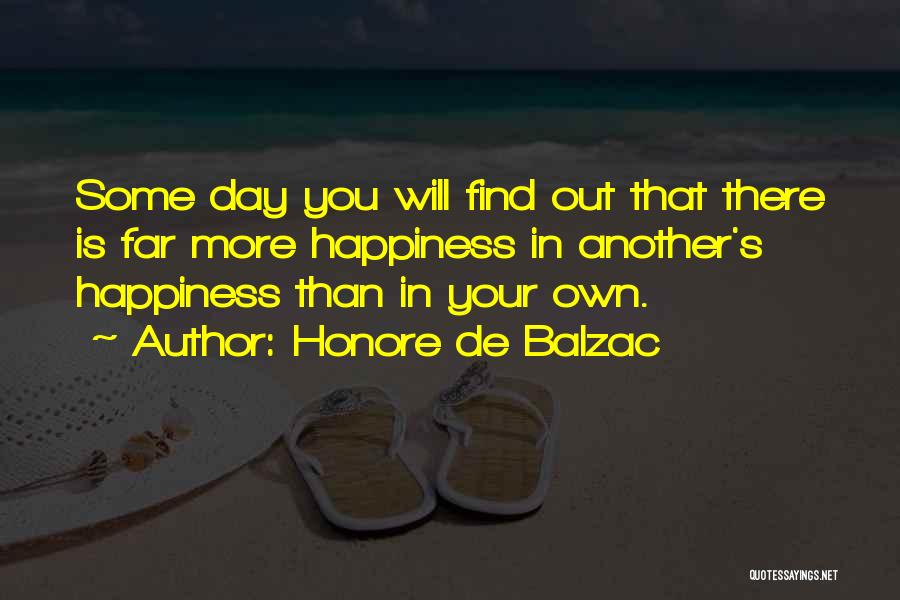 Honore De Balzac Quotes: Some Day You Will Find Out That There Is Far More Happiness In Another's Happiness Than In Your Own.