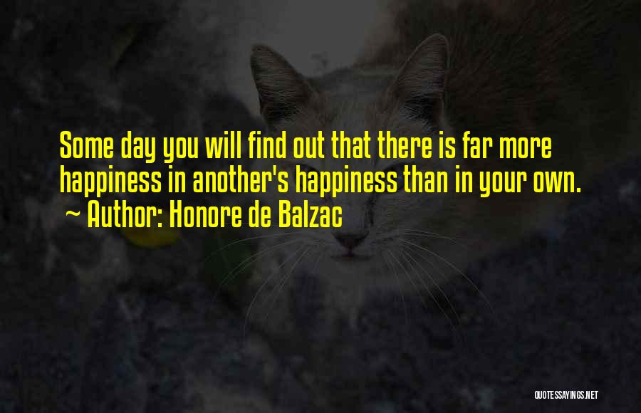 Honore De Balzac Quotes: Some Day You Will Find Out That There Is Far More Happiness In Another's Happiness Than In Your Own.