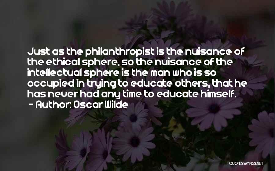 Oscar Wilde Quotes: Just As The Philanthropist Is The Nuisance Of The Ethical Sphere, So The Nuisance Of The Intellectual Sphere Is The