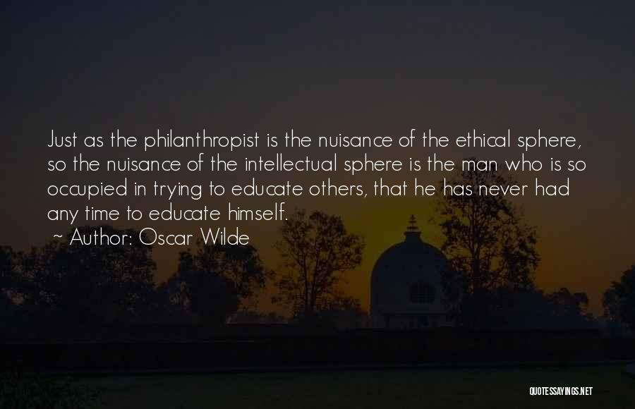 Oscar Wilde Quotes: Just As The Philanthropist Is The Nuisance Of The Ethical Sphere, So The Nuisance Of The Intellectual Sphere Is The