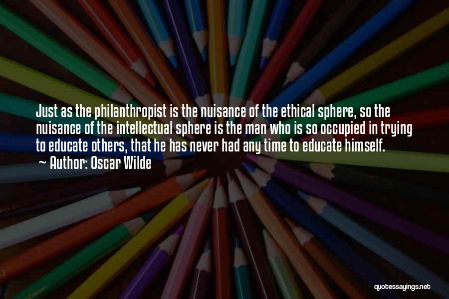 Oscar Wilde Quotes: Just As The Philanthropist Is The Nuisance Of The Ethical Sphere, So The Nuisance Of The Intellectual Sphere Is The