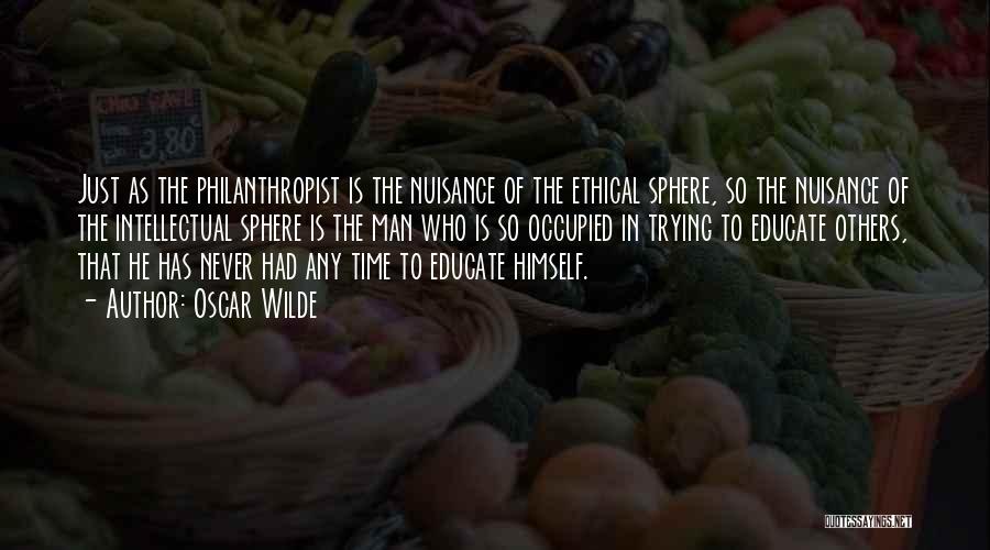 Oscar Wilde Quotes: Just As The Philanthropist Is The Nuisance Of The Ethical Sphere, So The Nuisance Of The Intellectual Sphere Is The