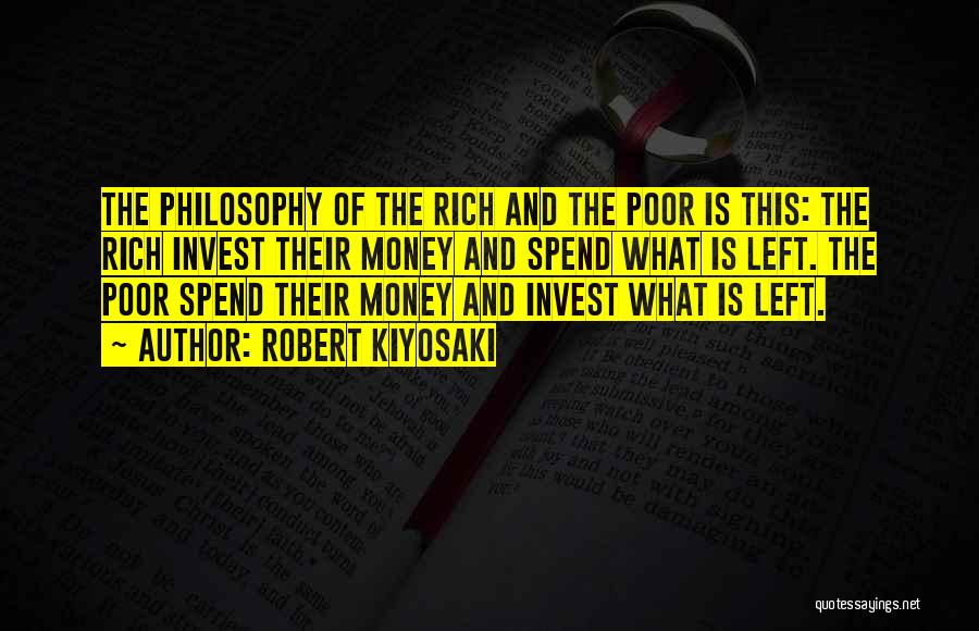 Robert Kiyosaki Quotes: The Philosophy Of The Rich And The Poor Is This: The Rich Invest Their Money And Spend What Is Left.