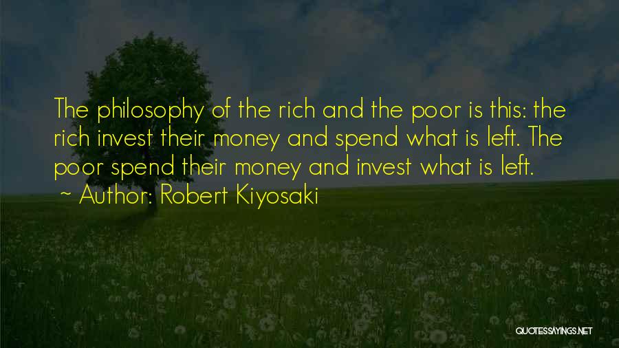 Robert Kiyosaki Quotes: The Philosophy Of The Rich And The Poor Is This: The Rich Invest Their Money And Spend What Is Left.